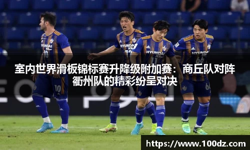 室内世界滑板锦标赛升降级附加赛：商丘队对阵衢州队的精彩纷呈对决